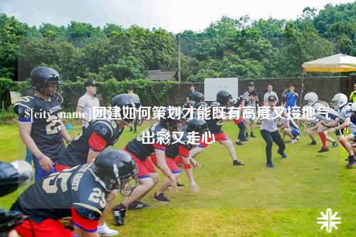 大连团建如何策划才能既有高度又接地气出彩又走心