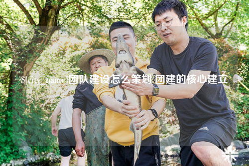 大连团队建设怎么策划 团建的核心建立